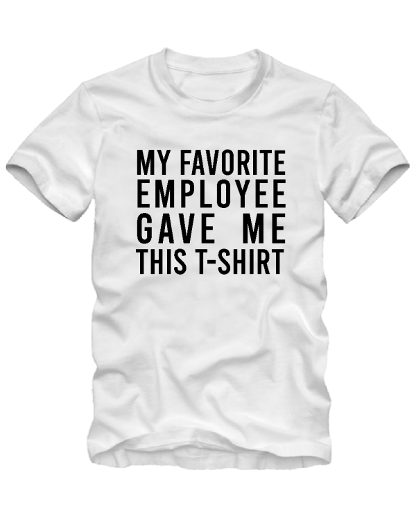 My favorite employee gave me this t-shirt My favorite employee gave me this t-shirt